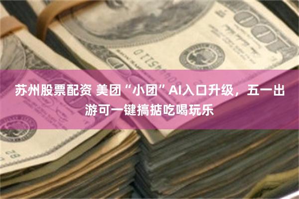 苏州股票配资 美团“小团”AI入口升级，五一出游可一键搞掂吃喝玩乐