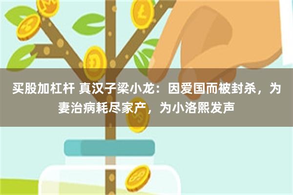 买股加杠杆 真汉子梁小龙:因爱国而被封杀,为妻治病耗尽家产,为小洛熙发声