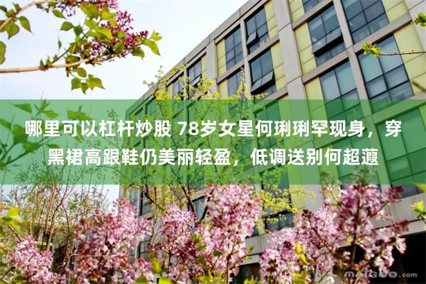 哪里可以杠杆炒股 78岁女星何琍琍罕现身，穿黑裙高跟鞋仍美丽轻盈，低调送别何超蕸