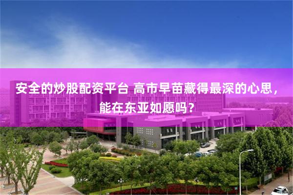安全的炒股配资平台 高市早苗藏得最深的心思，能在东亚如愿吗？