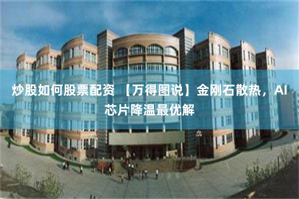 炒股如何股票配资 【万得图说】金刚石散热，AI芯片降温最优解