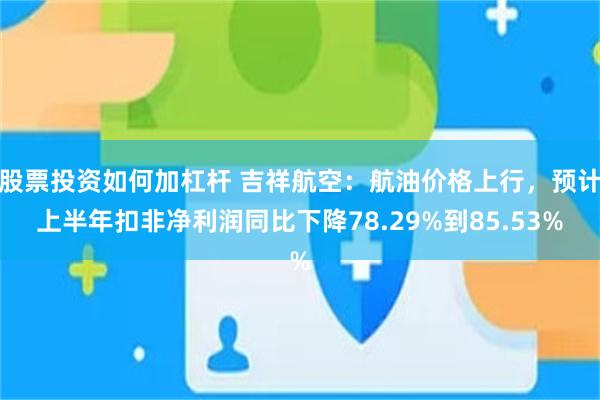 股票投资如何加杠杆 吉祥航空:航油价格上行,预计上半年扣非净利润同比下降78.29%到85.53%