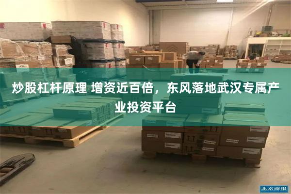 炒股杠杆原理 增资近百倍，东风落地武汉专属产业投资平台