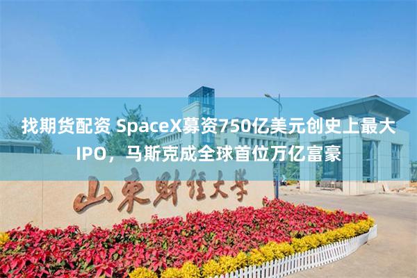 找期货配资 SpaceX募资750亿美元创史上最大IPO，马斯克成全球首位万亿富豪