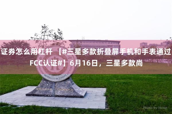 证券怎么用杠杆 【#三星多款折叠屏手机和手表通过FCC认证#】6月16日,三星多款尚