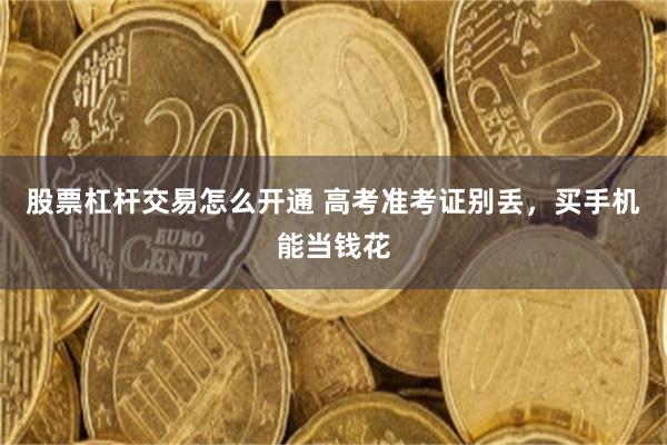 股票杠杆交易怎么开通 高考准考证别丢，买手机能当钱花