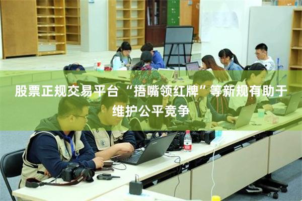 股票正规交易平台 “捂嘴领红牌”等新规有助于维护公平竞争