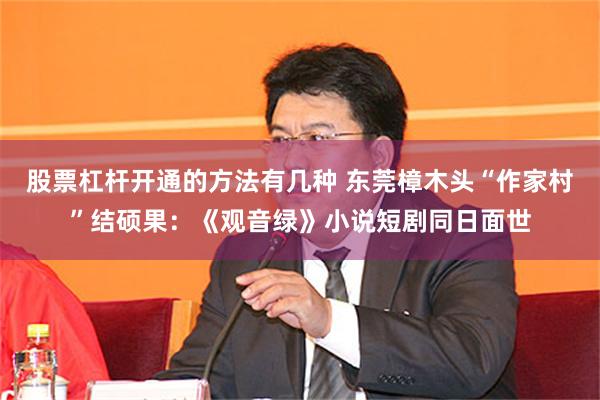 股票杠杆开通的方法有几种 东莞樟木头“作家村”结硕果:《观音绿》小说短剧同日面世