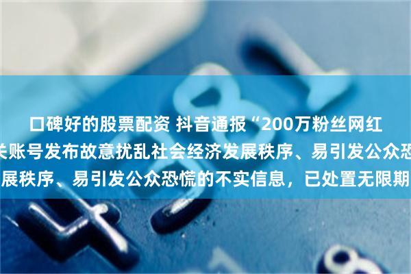 口碑好的股票配资 抖音通报“200万粉丝网红诋毁袁隆平成果”：相关账号发布故意扰乱社会经济发展秩序、易引发公众恐慌的不实信息，已处置无限期封禁