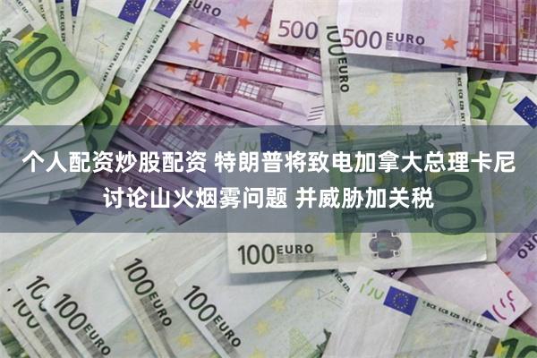 个人配资炒股配资 特朗普将致电加拿大总理卡尼讨论山火烟雾问题 并威胁加关税