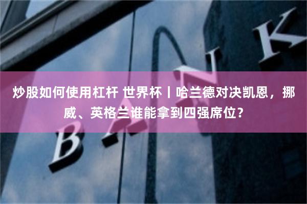 炒股如何使用杠杆 世界杯丨哈兰德对决凯恩,挪威、英格兰谁能拿到四强席位?