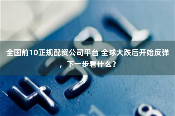 全国前10正规配资公司平台 全球大跌后开始反弹,下一步看什么?