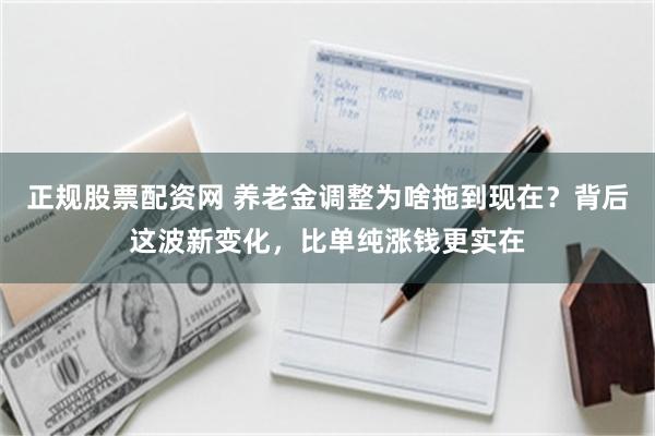 正规股票配资网 养老金调整为啥拖到现在?背后这波新变化,比单纯涨钱更实在