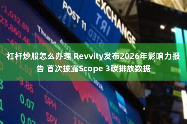 杠杆炒股怎么办理 Revvity发布2026年影响力报告 首次披露Scope 3碳排放数据