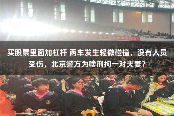 买股票里面加杠杆 两车发生轻微碰撞,没有人员受伤,北京警方为啥刑拘一对夫妻?