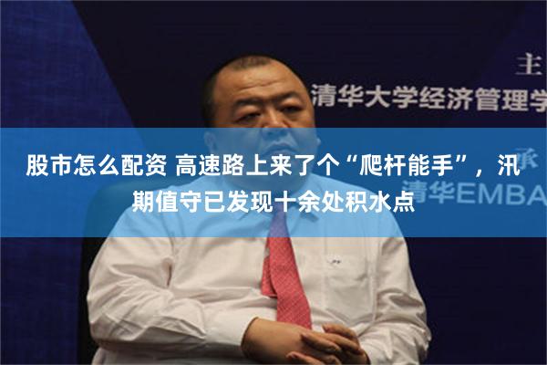 股市怎么配资 高速路上来了个“爬杆能手”,汛期值守已发现十余处积水点