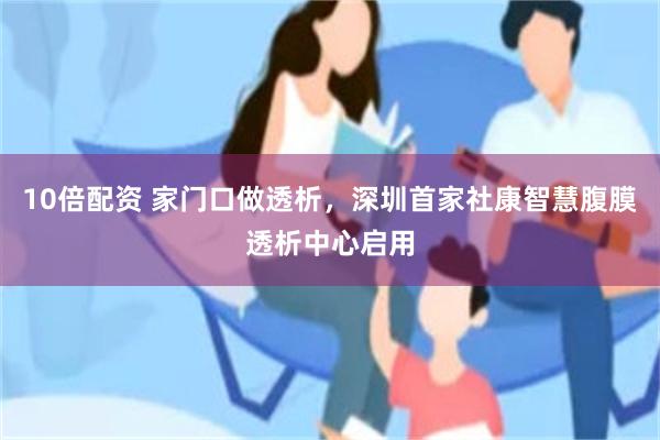10倍配资 家门口做透析，深圳首家社康智慧腹膜透析中心启用