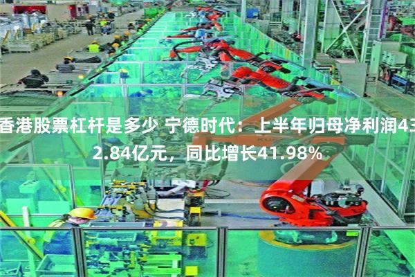香港股票杠杆是多少 宁德时代:上半年归母净利润432.84亿元,同比增长41.98%