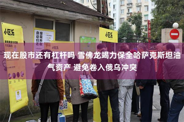 现在股市还有杠杆吗 雪佛龙竭力保全哈萨克斯坦油气资产 避免卷入俄乌冲突