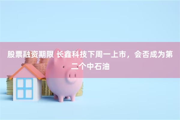 股票融资期限 长鑫科技下周一上市，会否成为第二个中石油