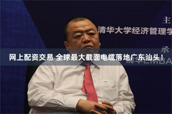网上配资交易 全球最大截面电缆落地广东汕头！