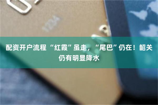 配资开户流程 “红霞”虽走，“尾巴”仍在！韶关仍有明显降水