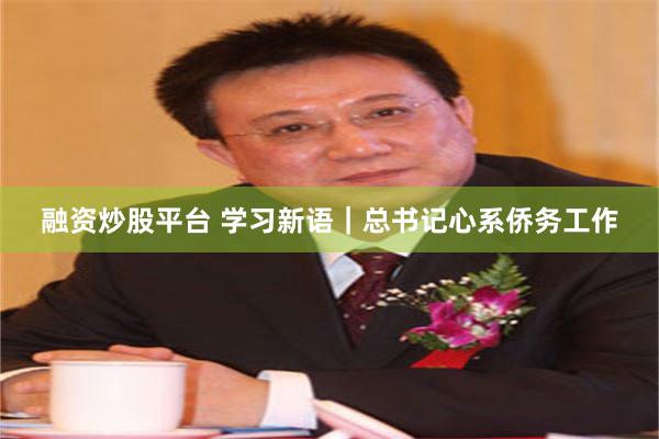 融资炒股平台 学习新语｜总书记心系侨务工作