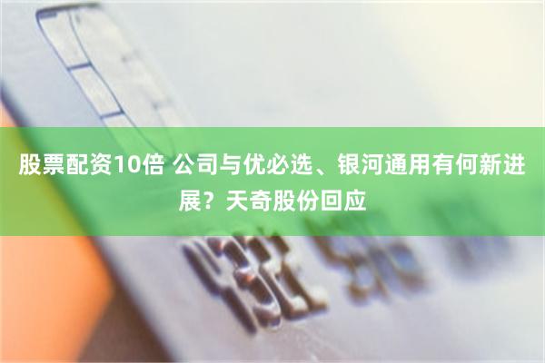 股票配资10倍 公司与优必选、银河通用有何新进展?天奇股份回应