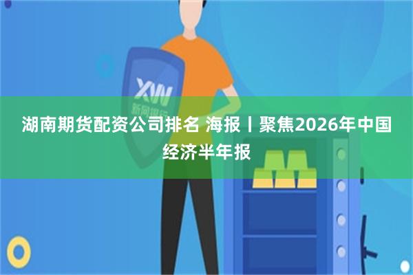 湖南期货配资公司排名 海报丨聚焦2026年中国经济半年报