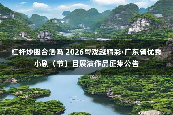 杠杆炒股合法吗 2026粤戏越精彩·广东省优秀小剧（节）目展演作品征集公告