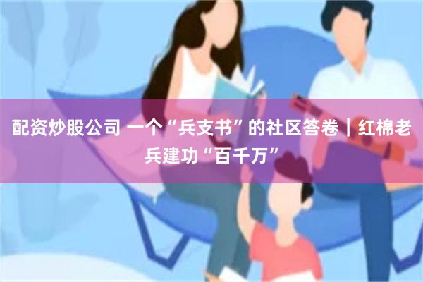 配资炒股公司 一个“兵支书”的社区答卷｜红棉老兵建功“百千万”