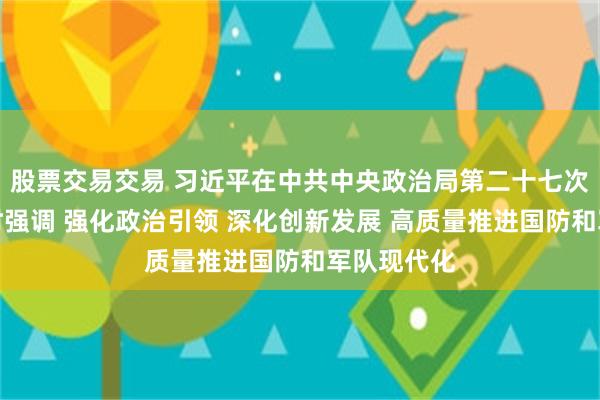 股票交易交易 习近平在中共中央政治局第二十七次集体学习时强调 强化政治引领 深化创新发展 高质量推进国防和军队现代化