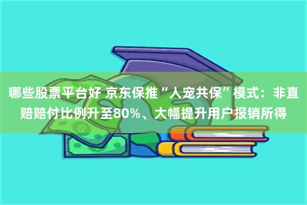 哪些股票平台好 京东保推“人宠共保”模式:非直赔赔付比例升至80%、大幅提升用户报销所得