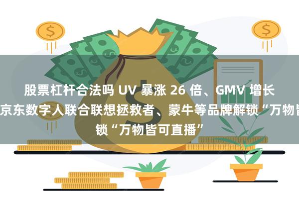 股票杠杆合法吗 UV 暴涨 26 倍、GMV 增长近 7 倍，京东数字人联合联想拯救者、蒙牛等品牌解锁“万物皆可直播”