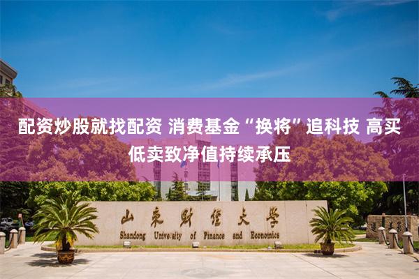 配资炒股就找配资 消费基金“换将”追科技 高买低卖致净值持续承压