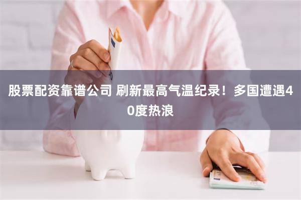 股票配资靠谱公司 刷新最高气温纪录！多国遭遇40度热浪
