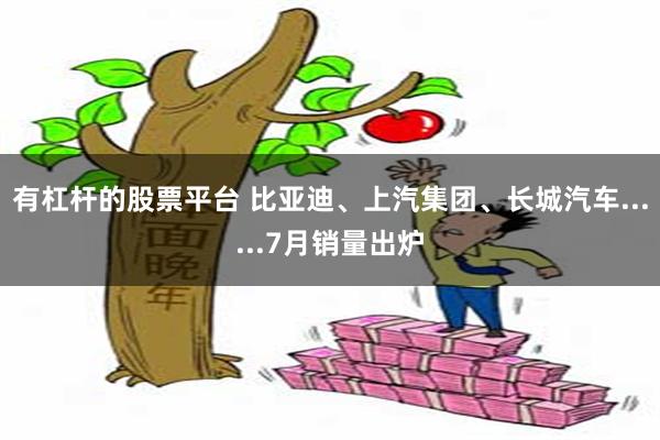 有杠杆的股票平台 比亚迪、上汽集团、长城汽车......7月销量出炉