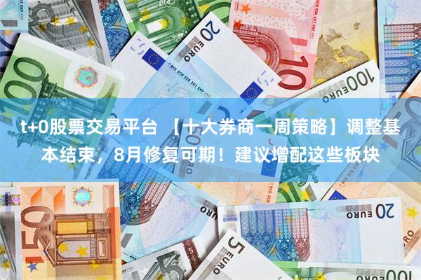 t+0股票交易平台 【十大券商一周策略】调整基本结束，8月修复可期！建议增配这些板块
