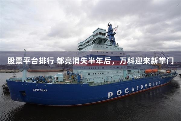 股票平台排行 郁亮消失半年后,万科迎来新掌门