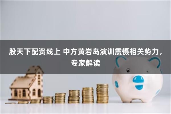 股天下配资线上 中方黄岩岛演训震慑相关势力，专家解读