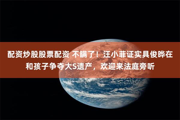 配资炒股股票配资 不瞒了!汪小菲证实具俊晔在和孩子争夺大S遗产,欢迎来法庭旁听