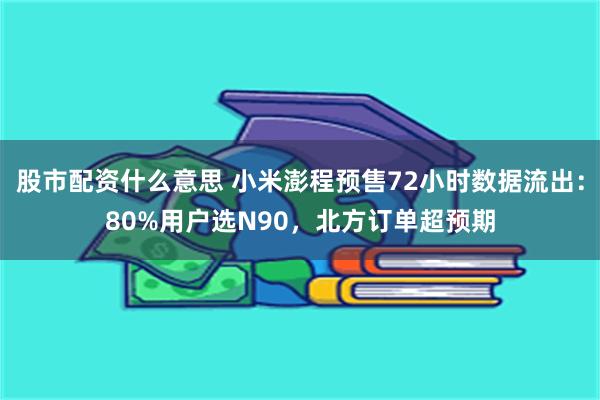股市配资什么意思 小米澎程预售72小时数据流出：80%用户选N90，北方订单超预期