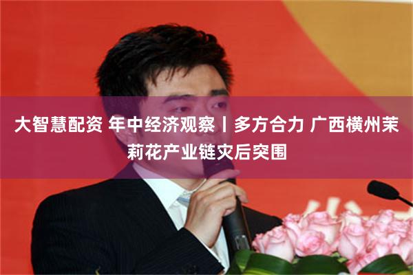 大智慧配资 年中经济观察丨多方合力 广西横州茉莉花产业链灾后突围