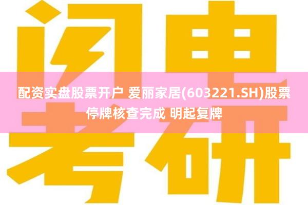 配资实盘股票开户 爱丽家居(603221.SH)股票停牌核查完成 明起复牌