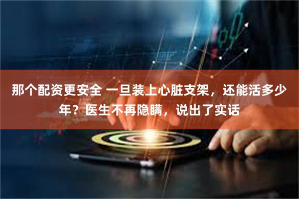 那个配资更安全 一旦装上心脏支架，还能活多少年？医生不再隐瞒，说出了实话