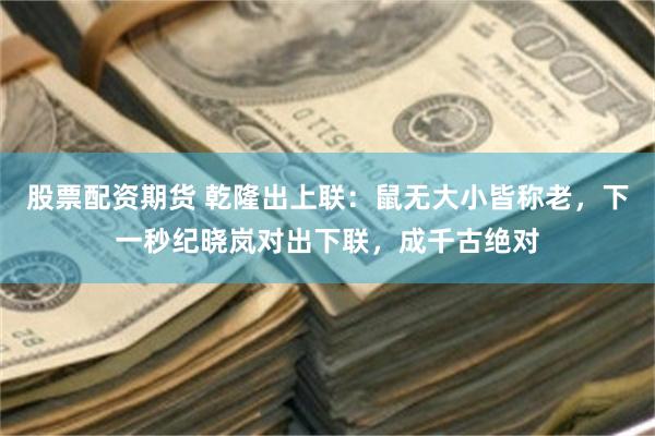 股票配资期货 乾隆出上联：鼠无大小皆称老，下一秒纪晓岚对出下联，成千古绝对