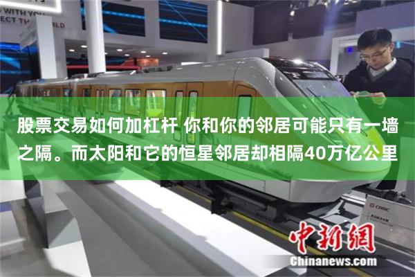 股票交易如何加杠杆 你和你的邻居可能只有一墙之隔。而太阳和它的恒星邻居却相隔40万亿公里
