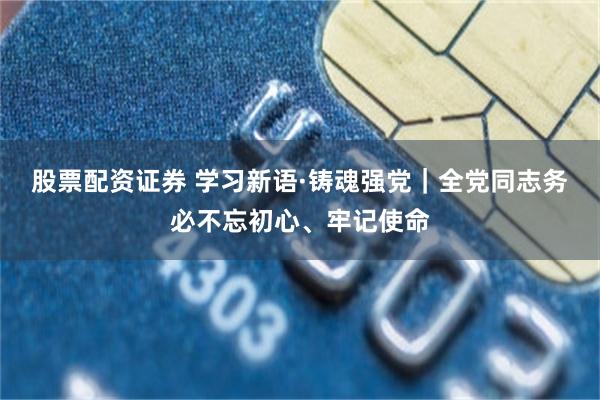 股票配资证券 学习新语·铸魂强党｜全党同志务必不忘初心、牢记使命