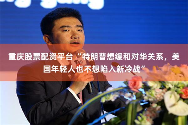 重庆股票配资平台 “特朗普想缓和对华关系，美国年轻人也不想陷入新冷战”