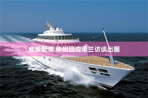 金股配资 仲树回应诺兰访谈出圈